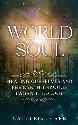 World Soul: Healing Ourselves and the Earth Through Pagan Theology