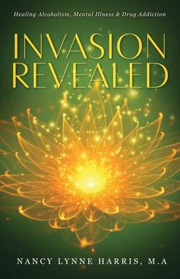 Invasion Revealed: Healing Alcoholism, Mental Illness & Drug Addiction