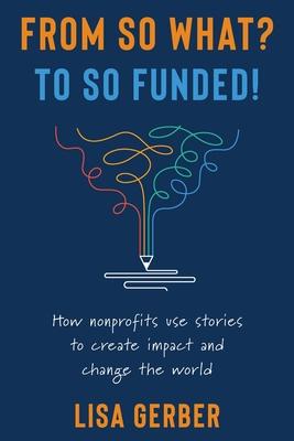 From So What? to So Funded!: How nonprofits use stories to create impact and change the world