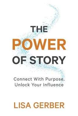 The Power of Story: Connect With Purpose, Unlock Your Influence