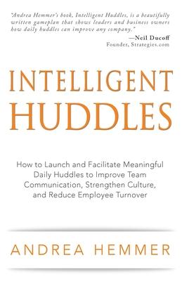 Intelligent Huddles: How to Launch and Facilitate Meaningful Daily Huddles to Improve Team Communication, Strengthen Culture, and Reduce Em