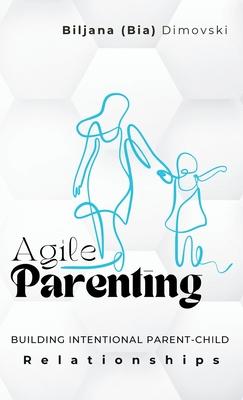 Agile Parenting: BUILDING INTENTIONAL PARENT-CHILD Relationships