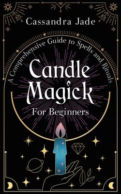 Candle Magick for Beginners: A Comprehensive Guide to Spells and Rituals