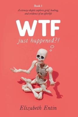 WTF Just Happened?!: A Sciencey Skeptic Explores Grief, Healing, and Evidence of an Afterlife.