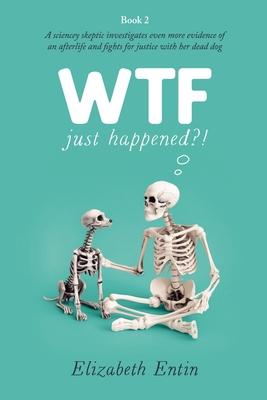 WTF Just Happened?!: A Sciencey Skeptic Investigates Even More Evidence of an Afterlife and Fights for Justice with her Dead Dog.