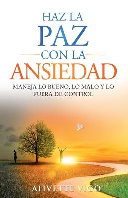 Haz La Paz Con La Ansiedad: Maneja lo bueno, lo malo y lo fuera de control