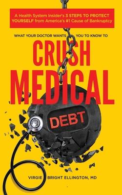 What Your Doctor Wants You to Know to Crush Medical Debt: A Health System Insider's 3 Steps to Protect Yourself from America's #1 Cause of Bankruptcy