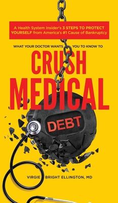 What Your Doctor Wants You to Know to Crush Medical Debt: A Health System Insider's 3 Steps to Protect Yourself from America's #1 Cause of Bankruptcy