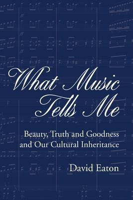 What Music Tells Me: Beauty, Truth and Goodness and Our Cultural Inheritance