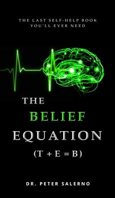 The Belief Equation (T + E = B): The Last Self-Help Book You'll Ever Need