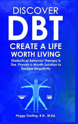 Discover DBT Create a Life Worth Living: Dialectical Behavior Therapy Is the Proven 6 Month Solution to Escape Negativity