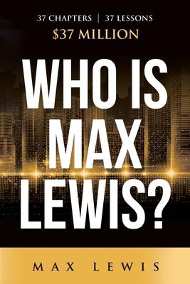 Who is Max Lewis?: 37 Chapters ∞ 37 Lessons ∞ $37 Million