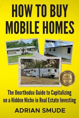 How to Buy Mobile Homes: The Unorthodox Guide to Capitalizing on a Hidden Niche in Real Estate Investing