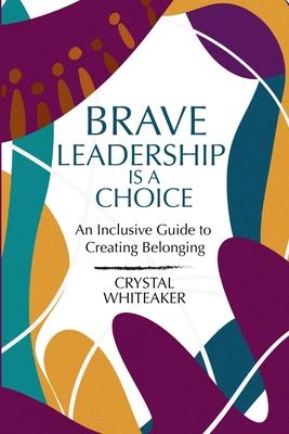 Brave Leadership is a Choice: An Inclusive Guide to Creating Belonging