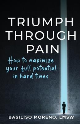 Triumph Through Pain: How to Maximize Your Full Potential During Hard Times