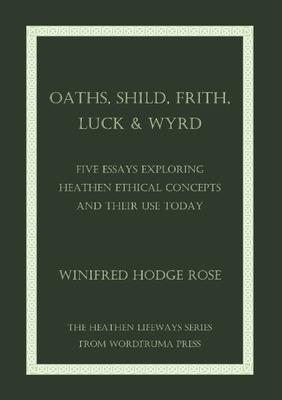 Oaths, Shild, Frith, Luck & Wyrd: Five Essays Exploring Heathen Ethical Concepts And Their Use Today