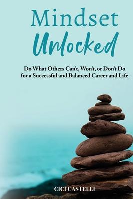 Mindset Unlocked: Do What Others Can't, Won't, or Don't Do for a Successful and Balanced Career, and Life