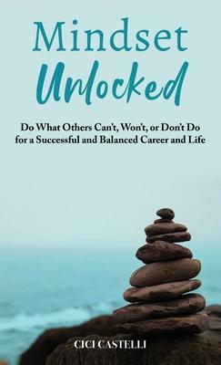 Mindset Unlocked: Do What Others Can't, Won't, or Don't Do for a Successful and Balanced Career, and Life