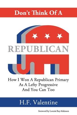 Don't Think Of A Republican: How I Won A Republican Primary As A Lefty Progressive And You Can Too