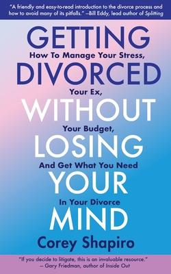 Getting Divorced Without Losing Your Mind: How to Manage Your Stress, Your Ex, Your Budget, and Get What You Need in Your Divorce