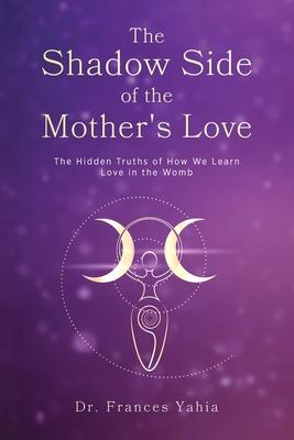 The Shadow Side of the Mother's Love: The Hidden Truths of How we Learn Love in the Womb