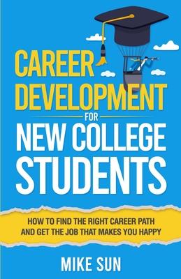 Career Development For New College Students: How to Find the Right Career Path and Get the Job that Makes You Happy