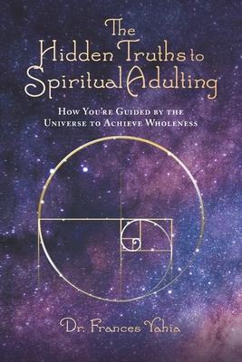 The Hidden Truths to Spiritual Adulting: How You're Guided by the Universe to Achieve Wholeness