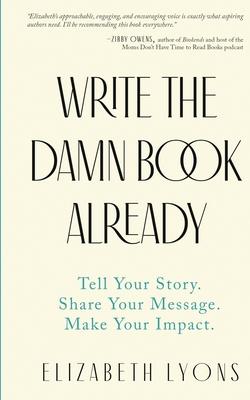 Write the Damn Book Already: Tell Your Story. Share Your Message. Make Your Impact.