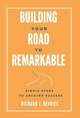 Building Your Road to Remarkable - Simple Steps to Greater Success