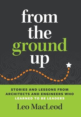 From the Ground Up: Stories and Lessons from Architects and Engineers Who Learned to Be Leaders