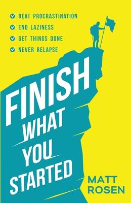 Finish What You Started: Beat Procrastination, End Laziness, Get Things Done and Never Relapse