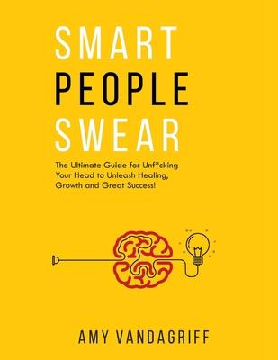 Smart People Swear: The Ultimate Guide for Unf*cking Your Head to Unleash Healing, Growth and Great Success