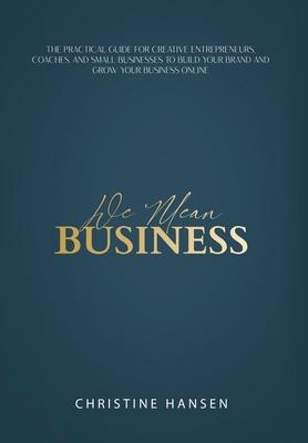 We Mean Business: The Practical Guide for Creative Entrepreneurs, Coaches and Small Businesses To Build Your Brand and Grow Your Busines