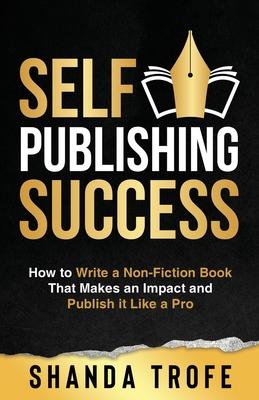 Self-Publishing Success: How to Write a Non-Fiction Book that Makes an Impact and Publish it Like a Pro