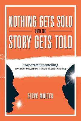 Nothing Gets Sold Until the Story Gets Told: Corporate Storytelling for Career Success and Value-Driven Marketing