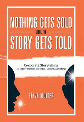 Nothing Gets Sold Until the Story Gets Told: Corporate Storytelling for Career Success and Value-Driven Marketing