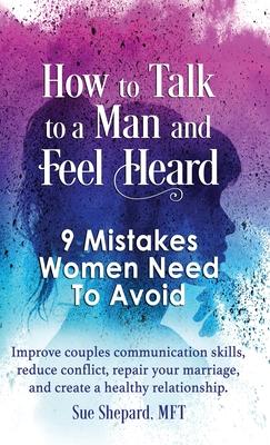 How to Talk to a Man and Feel Heard: 9 Mistakes Women Need to Avoid: Improve couples communication skills, reduce conflict, repair your marriage, and