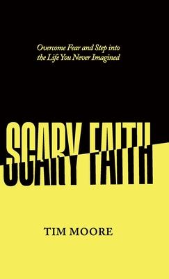 Scary Faith: Overcome Fear and Step into the Life You Never Imagined