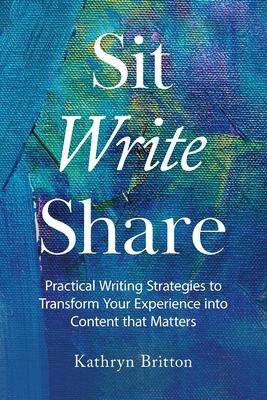 Sit Write Share: Practical Writing Strategies to Transform Your Experience into Content that Matters