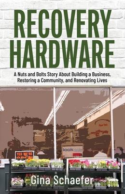 Recovery Hardware: A Nuts and Bolts Story About Building a Business, Restoring a Community, and Renovating Lives