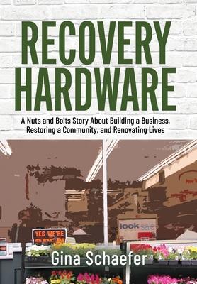 Recovery Hardware: A Nuts and Bolts Story About Building a Business, Restoring a Community, and Renovating Lives