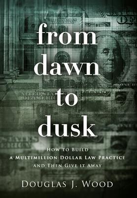 From Dawn to Dusk: How to Build a Multimillion Dollar Law Practice and Then Give it Away