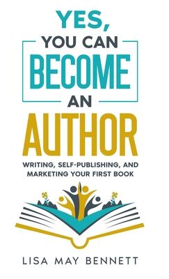 Yes, You Can Become an Author: Writing, Self-Publishing, and Marketing Your First Book