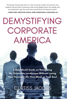 Demystifying Corporate America: A Real World Guide on Navigating the Corporate Landscape Without Losing Your Personal Life, Your Mind, or Your Soul