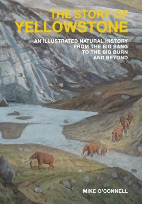 The Story of Yellowstone: An Illustrated Natural History from the Big Bang to the Big Burn and Beyond