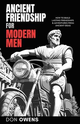 Ancient Friendship for Modern Men: How to Build Lasting Friendships & Adventures from Ancient Ideas