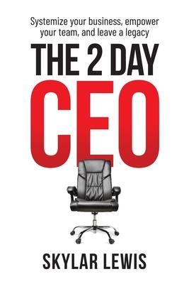 The 2-Day-CEO: Systemize Your Business, Empower Your Team, and Leave A Legacy