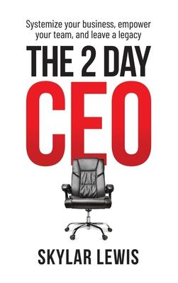 The 2-Day-CEO: Systemize Your Business, Empower Your Team, and Leave A Legacy