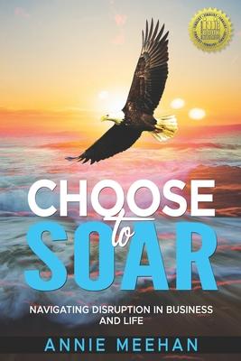 Choose to Soar: Navigating Disruption In Business And Life