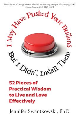 I May Have Pushed Your Buttons, But I Didn't Install Them: 52 Pieces of Practical Wisdom to Live and Love Effectively